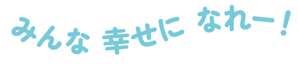 みんな 幸せに なれー！